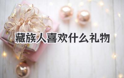 藏族人喜欢什么礼物