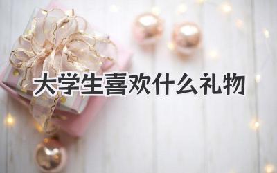 大学生喜欢什么礼物