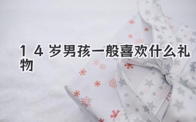 14岁男孩一般喜欢什么礼物