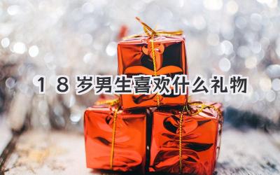 18岁男生喜欢什么礼物