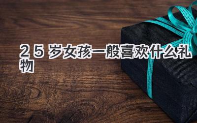 25岁女孩一般喜欢什么礼物