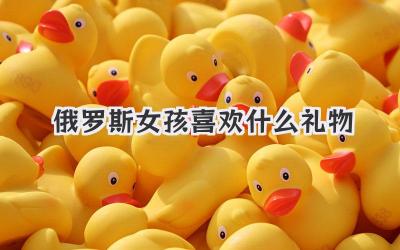俄罗斯女孩喜欢什么礼物