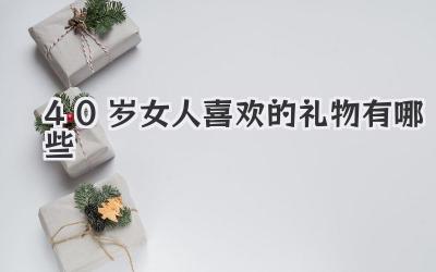 40岁女人喜欢的礼物有哪些