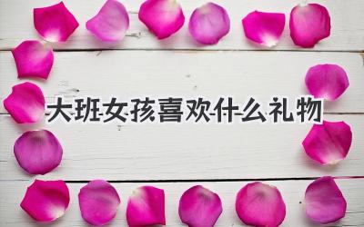 大班女孩喜欢什么礼物