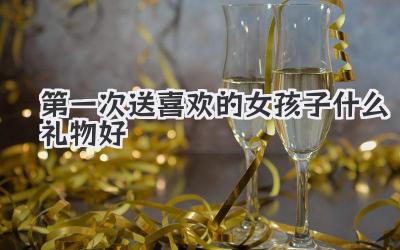 第一次送喜欢的女孩子什么礼物好