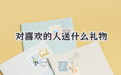对喜欢的人送什么礼物