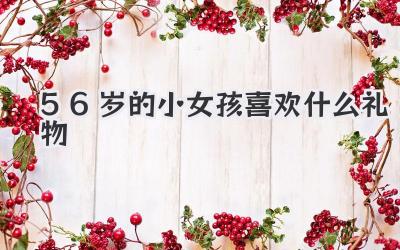 56岁的小女孩喜欢什么礼物