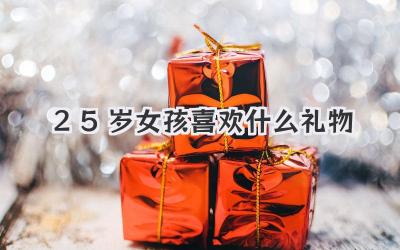 25岁女孩喜欢什么礼物