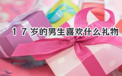 17岁的男生喜欢什么礼物
