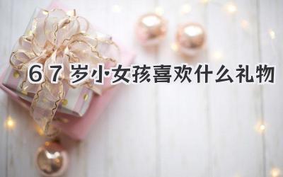 67岁小女孩喜欢什么礼物