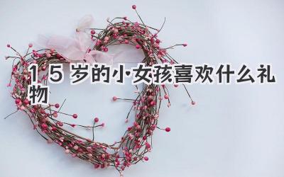15岁的小女孩喜欢什么礼物