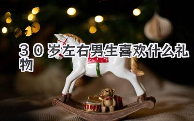 30岁左右男生喜欢什么礼物
