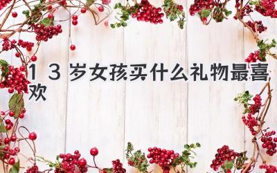 13岁女孩买什么礼物最喜欢