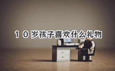 10岁孩子喜欢什么礼物