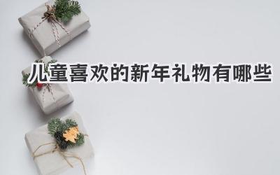 儿童喜欢的新年礼物有哪些