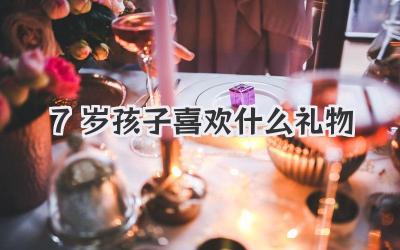 7岁孩子喜欢什么礼物