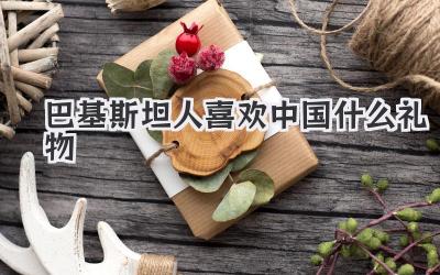 巴基斯坦人喜欢中国什么礼物
