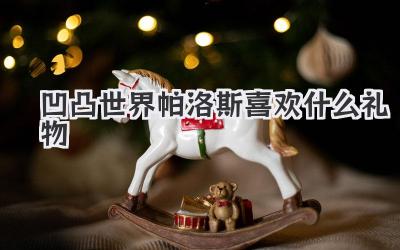 凹凸世界帕洛斯喜欢什么礼物