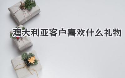 澳大利亚客户喜欢什么礼物
