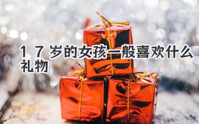 17岁的女孩一般喜欢什么礼物