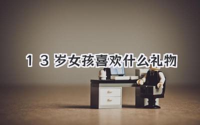 13岁女孩喜欢什么礼物