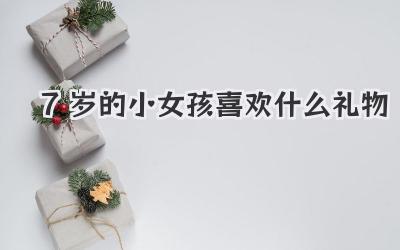 7岁的小女孩喜欢什么礼物