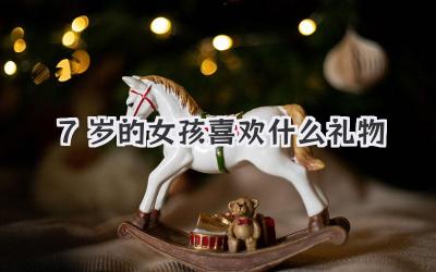 7岁的女孩喜欢什么礼物