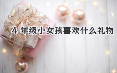 4年级小女孩喜欢什么礼物