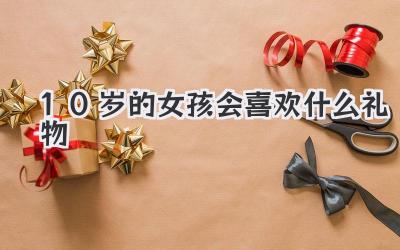 10岁的女孩会喜欢什么礼物