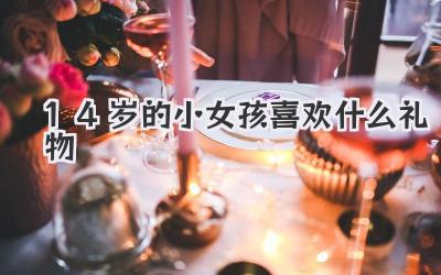 14岁的小女孩喜欢什么礼物