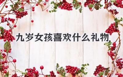 九岁女孩喜欢什么礼物