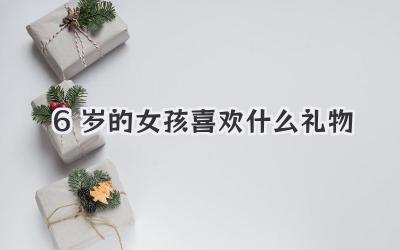 6岁的女孩喜欢什么礼物