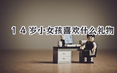 14岁小女孩喜欢什么礼物