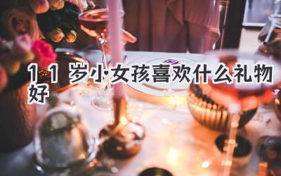 11岁小女孩喜欢什么礼物好