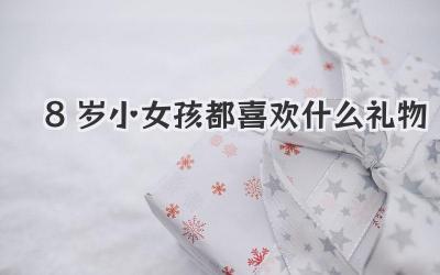 8岁小女孩都喜欢什么礼物