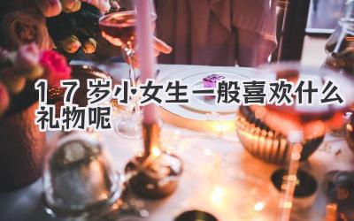 17岁小女生一般喜欢什么礼物呢