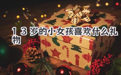 13岁的小女孩喜欢什么礼物