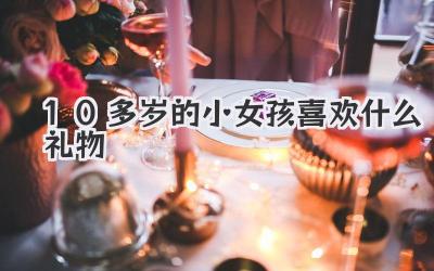10多岁的小女孩喜欢什么礼物