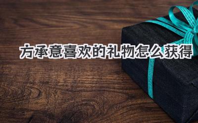方承意喜欢的礼物怎么获得