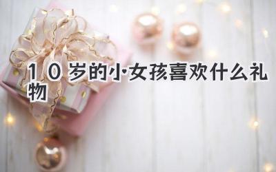 10岁的小女孩喜欢什么礼物