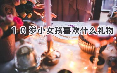 10岁小女孩喜欢什么礼物