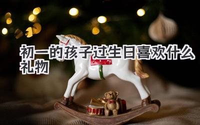初一的孩子过生日喜欢什么礼物