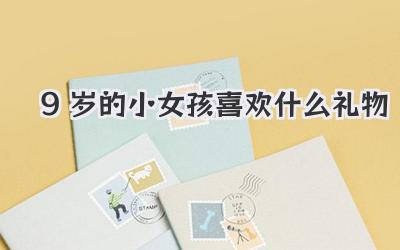 9岁的小女孩喜欢什么礼物