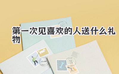 第一次见喜欢的人送什么礼物