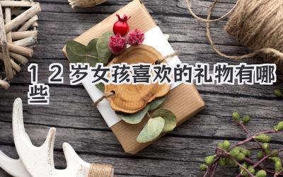 12岁女孩喜欢的礼物有哪些