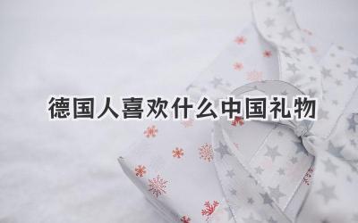 德国人喜欢什么中国礼物