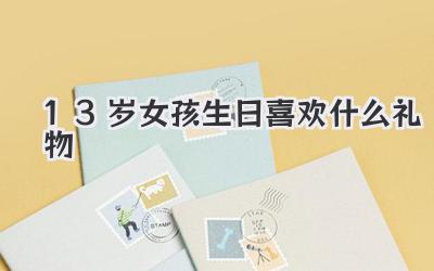 13岁女孩生日喜欢什么礼物