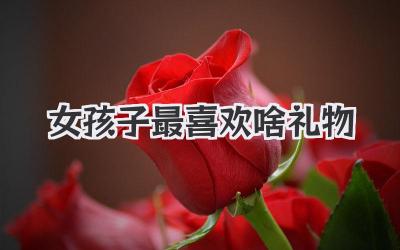 女孩子最喜欢啥礼物