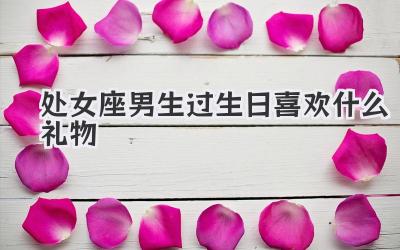 处女座男生过生日喜欢什么礼物