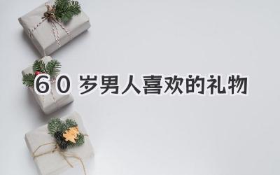 60岁男人喜欢的礼物